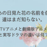 あの花のアニメと映画(劇場版)の違いは何？アニメみてなくても楽しめる？